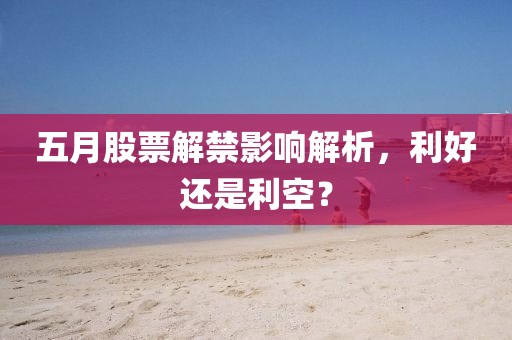 五月股票解禁影響解析，利好還是利空？