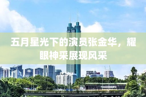 五月星光下的演員張金華，耀眼神采展現(xiàn)風(fēng)采