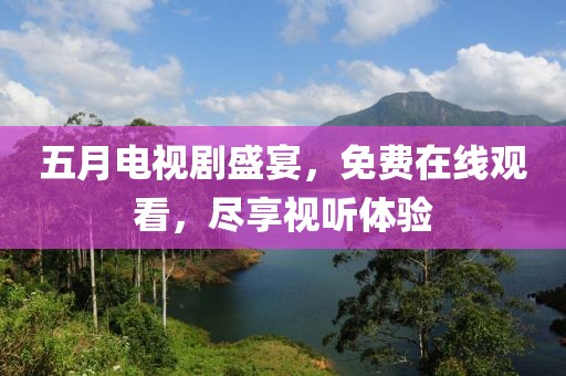 五月電視劇盛宴，免費(fèi)在線觀看，盡享視聽體驗(yàn)