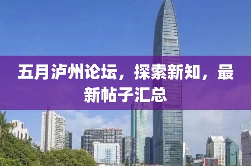 五月瀘州論壇，探索新知，最新帖子匯總