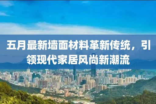 五月最新墻面材料革新傳統(tǒng)，引領現(xiàn)代家居風尚新潮流