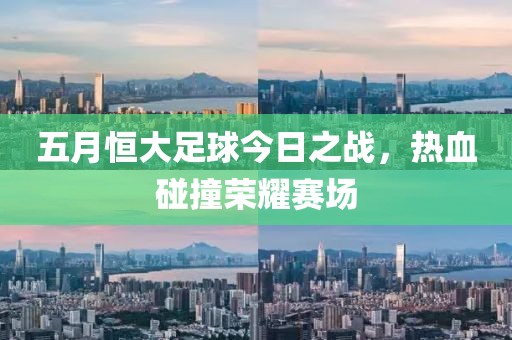 五月恒大足球今日之戰(zhàn)，熱血碰撞榮耀賽場