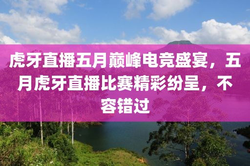 虎牙直播五月巔峰電競盛宴，五月虎牙直播比賽精彩紛呈，不容錯過
