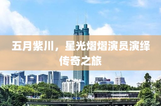五月紫川，星光熠熠演員演繹傳奇之旅
