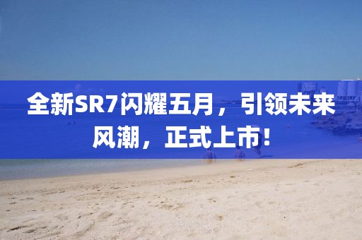 全新SR7閃耀五月，引領(lǐng)未來風(fēng)潮，正式上市！
