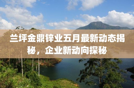蘭坪金鼎鋅業(yè)五月最新動態(tài)揭秘，企業(yè)新動向探秘