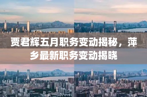 賈君輝五月職務(wù)變動揭秘，萍鄉(xiāng)最新職務(wù)變動揭曉