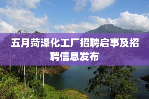 五月菏澤化工廠招聘啟事及招聘信息發(fā)布