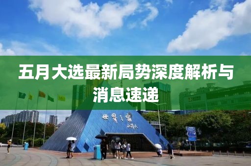 五月大選最新局勢深度解析與消息速遞