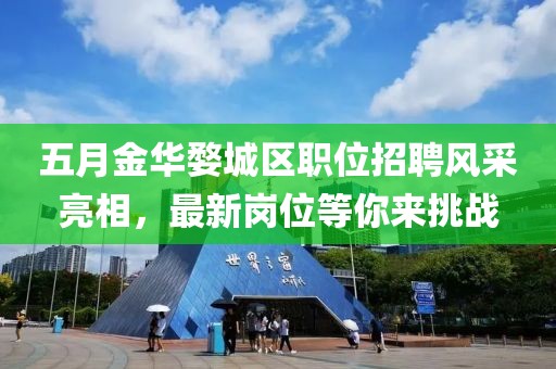 五月金華婺城區(qū)職位招聘風(fēng)采亮相，最新崗位等你來挑戰(zhàn)