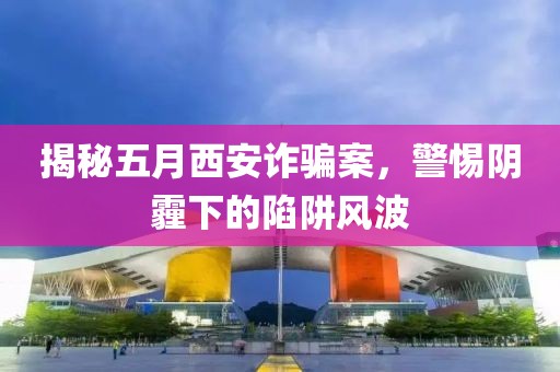 揭秘五月西安詐騙案，警惕陰霾下的陷阱風(fēng)波