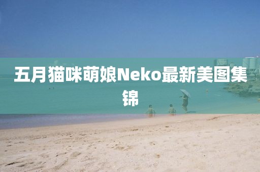 五月貓咪萌娘Neko最新美圖集錦