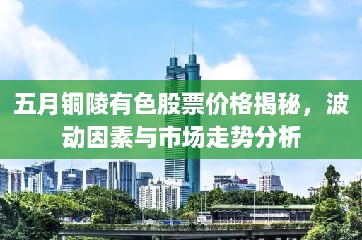 五月銅陵有色股票價(jià)格揭秘，波動(dòng)因素與市場(chǎng)走勢(shì)分析