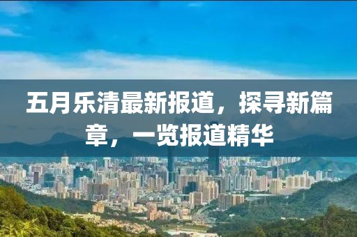 五月樂清最新報道，探尋新篇章，一覽報道精華