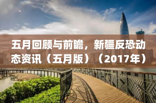 五月回顧與前瞻，新疆反恐動(dòng)態(tài)資訊（五月版）（2017年）