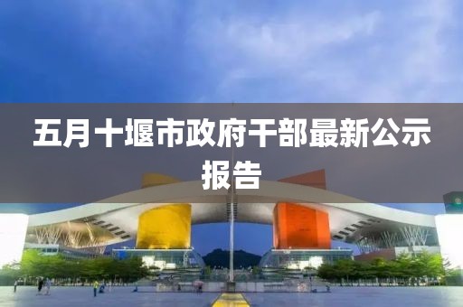 五月十堰市政府干部最新公示報告