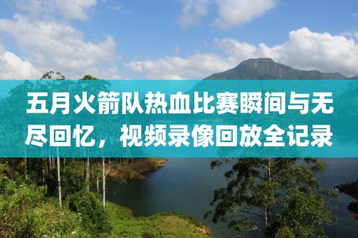 五月火箭隊熱血比賽瞬間與無盡回憶，視頻錄像回放全記錄