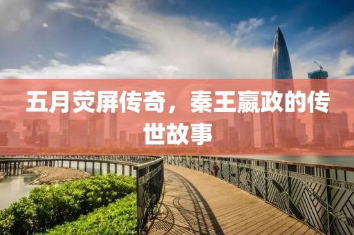 五月熒屏傳奇，秦王嬴政的傳世故事