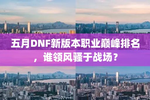五月DNF新版本職業(yè)巔峰排名，誰領(lǐng)風(fēng)騷于戰(zhàn)場？