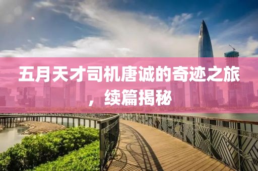 五月天才司機(jī)唐誠(chéng)的奇跡之旅，續(xù)篇揭秘