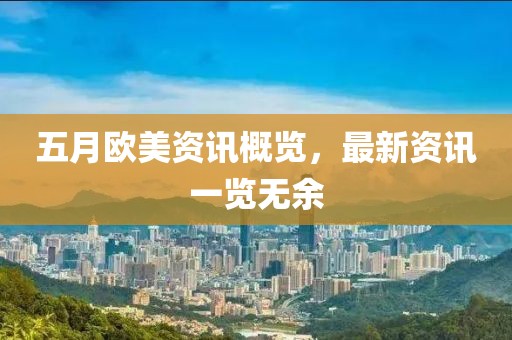 五月歐美資訊概覽，最新資訊一覽無(wú)余