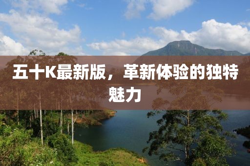 五十K最新版，革新體驗(yàn)的獨(dú)特魅力