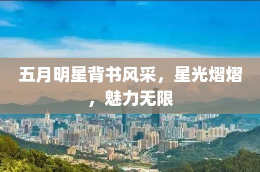 五月明星背書(shū)風(fēng)采，星光熠熠，魅力無(wú)限