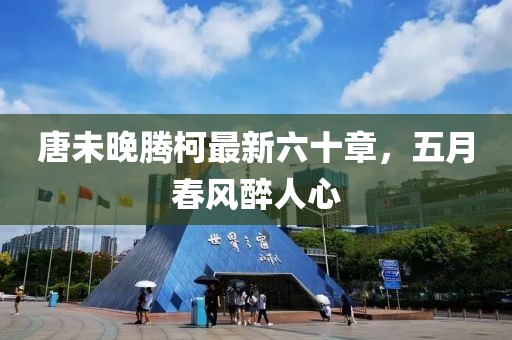 唐未晚騰柯最新六十章，五月春風(fēng)醉人心