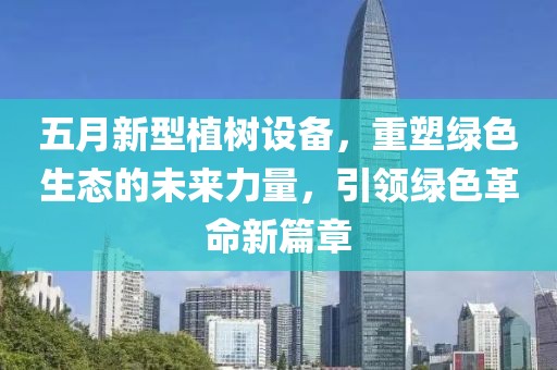 五月新型植樹(shù)設(shè)備，重塑綠色生態(tài)的未來(lái)力量，引領(lǐng)綠色革命新篇章