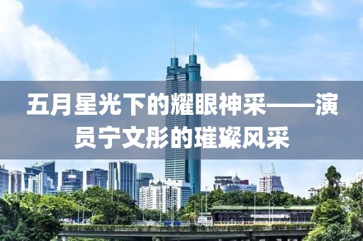 五月星光下的耀眼神采——演員寧文彤的璀璨風(fēng)采
