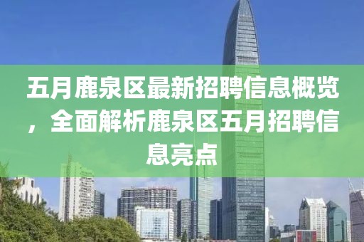 五月鹿泉區(qū)最新招聘信息概覽，全面解析鹿泉區(qū)五月招聘信息亮點(diǎn)