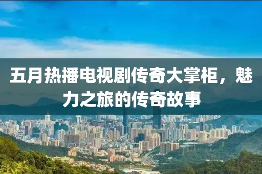 五月熱播電視劇傳奇大掌柜，魅力之旅的傳奇故事