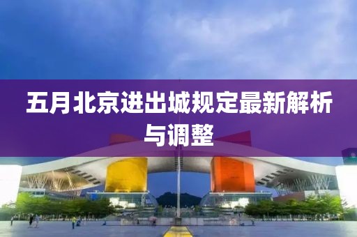 五月北京進(jìn)出城規(guī)定最新解析與調(diào)整