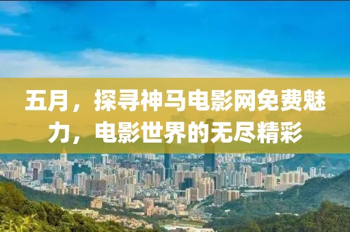 五月，探尋神馬電影網(wǎng)免費魅力，電影世界的無盡精彩