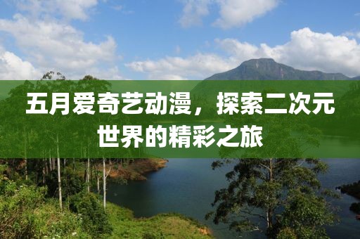 五月愛奇藝動漫，探索二次元世界的精彩之旅