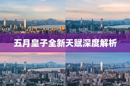 五月皇子全新天賦深度解析
