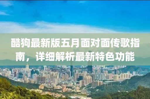 酷狗最新版五月面對面?zhèn)鞲柚改?，詳?xì)解析最新特色功能