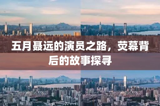 五月聶遠(yuǎn)的演員之路，熒幕背后的故事探尋