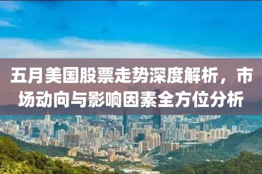 五月美國股票走勢深度解析，市場動向與影響因素全方位分析