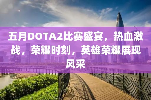 五月DOTA2比賽盛宴，熱血激戰(zhàn)，榮耀時(shí)刻，英雄榮耀展現(xiàn)風(fēng)采