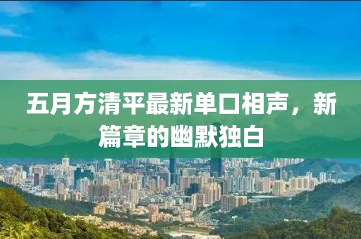 五月方清平最新單口相聲，新篇章的幽默獨(dú)白