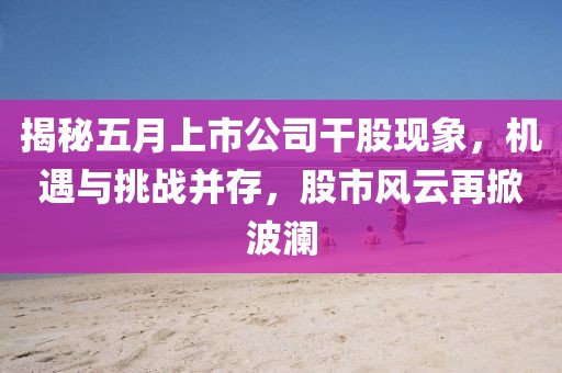 揭秘五月上市公司干股現(xiàn)象，機(jī)遇與挑戰(zhàn)并存，股市風(fēng)云再掀波瀾