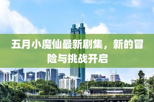 五月小魔仙最新劇集，新的冒險與挑戰(zhàn)開啟