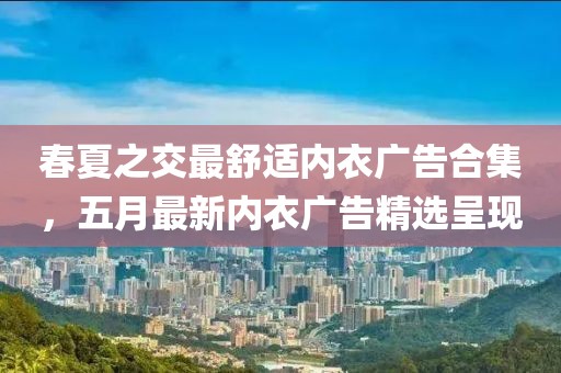 春夏之交最舒適內衣廣告合集，五月最新內衣廣告精選呈現(xiàn)