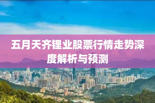 五月天齊鋰業(yè)股票行情走勢深度解析與預(yù)測