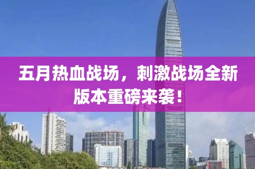 五月熱血戰(zhàn)場，刺激戰(zhàn)場全新版本重磅來襲！