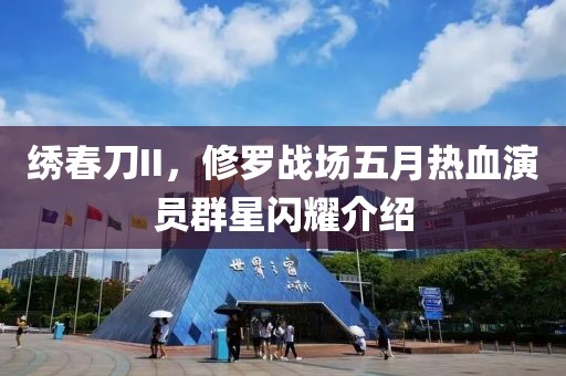 繡春刀II，修羅戰(zhàn)場五月熱血演員群星閃耀介紹