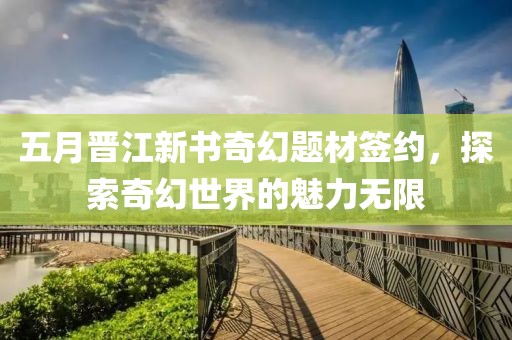 五月晉江新書奇幻題材簽約，探索奇幻世界的魅力無限