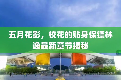 五月花影，?；ǖ馁N身保鏢林逸最新章節(jié)揭秘