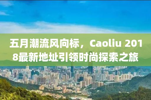 五月潮流風(fēng)向標(biāo)，Caoliu 2018最新地址引領(lǐng)時(shí)尚探索之旅